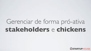 Gerenciar de forma pró-ativa
stakeholders e chickens
 