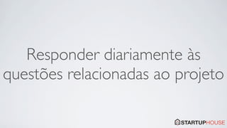 Responder diariamente às
questões relacionadas ao projeto
 