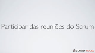 Participar das reuniões do Scrum
 