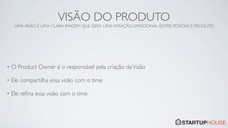 VISÃO DO PRODUTO
     UMA VISÃO É UMA CLARA IMAGEM QUE GERA UMA ATRAÇÃO EMOCIONAL ENTRE PESSOAS E PRODUTO




•   O Product Owner é o responsável pela criação da Visão

•   Ele compartilha essa visão com o time

•   Ele reﬁna essa visão com o time
 