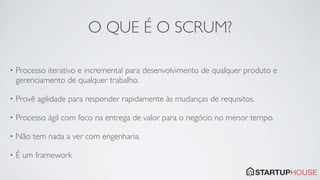 O QUE É O SCRUM?

•   Processo iterativo e incremental para desenvolvimento de qualquer produto e
    gerenciamento de qualquer trabalho.

•   Provê agilidade para responder rapidamente às mudanças de requisitos.

•   Processo ágil com foco na entrega de valor para o negócio no menor tempo.

•   Não tem nada a ver com engenharia.

•   É um framework
 