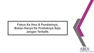 Fokus Ke Ilmu & Pondasinya,
Bukan Hanya Ke Produknya Saja,
Jangan Terbalik.
 