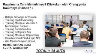 Bagaimana Cara Memulainya? Dilakukan oleh Orang pada
Umumnya (Pilihan 1)
- Belajar di Google & Youtube
- Training Digital Marketing
- Training Membuat Website &
Membangun Funnel
- Training Facebook Ads
- Training Instagram Ads
- Training Membuat Copywriting
- Cara Membuat Produk dari NOL
- dan Masih Banyak Lainnya
MEMBUTUHKAN BIAYA
5 JUTA/ WORKSHOP
TOTAL = 25 JUTA
 