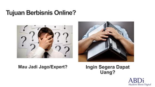 Mau Jadi Jago/Expert? Ingin Segera Dapat
Uang?
Tujuan Berbisnis Online?
 