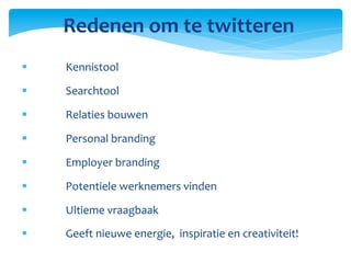 Redenen	
  om	
  te	
  twitteren 	
  	
  
§    Kennistool	
  

§    Searchtool	
  

§    Relaties	
  bouwen	
  

§    Personal	
  branding	
  	
  

§    Employer	
  branding	
  

§    Potentiele	
  werknemers	
  vinden	
  

§    Ultieme	
  vraagbaak	
  
§    Geeft	
  nieuwe	
  energie,	
  	
  inspiratie	
  en	
  creativiteit!
                                                                         	
  	
  

      	
  	
  
      	
  	
  
      	
  	
  
      	
  
 