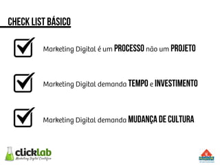 Check List básico
Marketing Digital é um PROCESSO não um PROJETO
Marketing Digital demanda TEMPO e INVESTIMENTO
Marketing Digital demanda MUDANÇA DE CULTURA
 