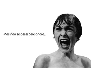 Mas não se desespere agora...
 