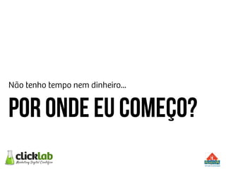 Não tenho tempo nem dinheiro...
Por onde eu começo?
 