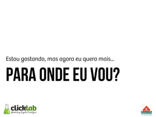 Estou gostando, mas agora eu quero mais...
Para onde eu vou?
 