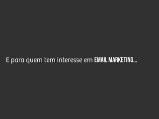 E para quem tem interesse em email marketing...
 