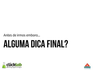 Antes de irmos embora...
Alguma dica final?
 