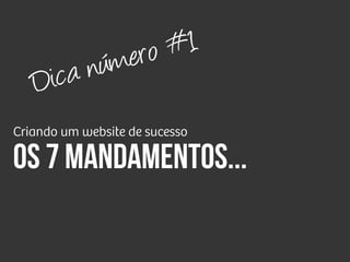Criando um website de sucesso
Os 7 mandamentos...
Dica número #1
 