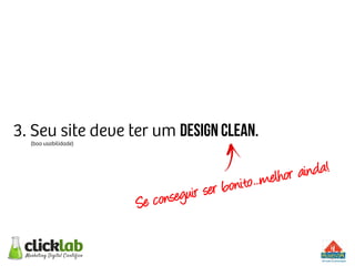 3. Seu site deve ter um design clean.
(boa usabilidade)
Se conseguir ser bonito...melhor ainda!
 
