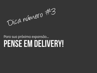 Para sua próxima expansão...
Pense em delivery!
Dica número #3
 
