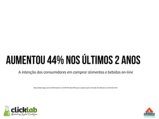 Aumentou 44% nos últimos 2 anos
A intenção dos consumidores em comprar alimentos e bebidas on-line
h"p://www.segs.com.br/informaCca-­‐e-­‐C/156793-­‐diversiﬁcacao-­‐e-­‐aposta-­‐para-­‐mercado-­‐de-­‐delivery-­‐na-­‐internet.html	
  
 