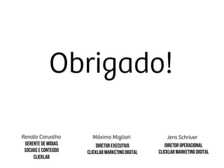 Obrigado!
Renato Carvalho
 Máximo Migliari
 Jens Schriver
Gerente de mídias
sociais e conteúdo
CLICKLAB
Diretor EXECUTIVO
CLICKLAB MARKETING DIGITAL
Diretor Operacional
CLICKLAB MARKETING DIGITAL
 