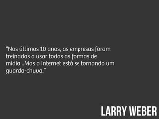 “Nos últimos 10 anos, as empresas foram
treinadas a usar todas as formas de
mídia...Mas a Internet está se tornando um
guarda-chuva.”
Larry Weber
 