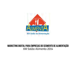 Marketing digital para empresas do segmento de alimentação
XIII Salão Alimenta 2014
 