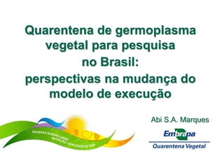 Quarentena de germoplasma 
vegetal para pesquisa 
no Brasil: 
perspectivas na mudança do 
modelo de execução 
Abi S.A. Marques 
 