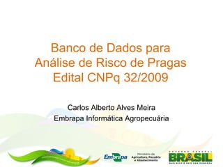 Banco de Dados para 
Análise de Risco de Pragas 
Edital CNPq 32/2009 
Carlos Alberto Alves Meira 
Embrapa Informática Agropecuária 
 