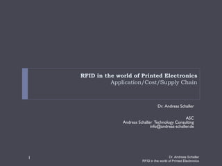 RFID in the world of Printed Electronics
Application/Cost/Supply Chain
Dr. Andreas Schaller
ASC
Andreas Schaller Technology Consulting
info@andreas-schaller.de
Dr. Andreas Schaller
RFID in the world of Printed Electronics
1
 