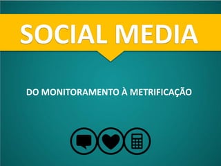 SOCIAL MEDIA
DO MONITORAMENTO À METRIFICAÇÃO
 