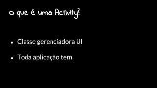 O que é uma Activity?
● Classe gerenciadora UI
● Toda aplicação tem
 