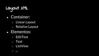 Layout XML
● Container:
○ Linear Layout
○ Relative Layout
● Elementos:
○ EditText
○ Text
○ ListView
○ ...
 
