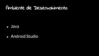 Ambiente de Desenvolvimento
● Java
● Android Studio
 