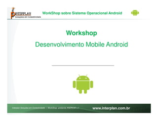 WorkShop sobre Sistema Operacional Android




                                                     Workshop
                       Desenvolvimento Mobile Android




Interplan Soluções em Conectividade | WorkShop ambiente ANDROID v.1   www.interplan.com.br
 