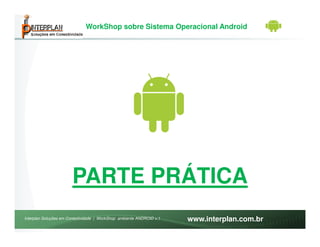 WorkShop sobre Sistema Operacional Android




                       PARTE PRÁTICA
Interplan Soluções em Conectividade | WorkShop ambiente ANDROID v.1   www.interplan.com.br
 