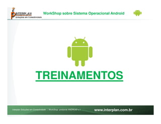 WorkShop sobre Sistema Operacional Android




                      TREINAMENTOS

Interplan Soluções em Conectividade | WorkShop ambiente ANDROID v.1   www.interplan.com.br
 