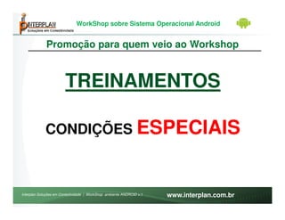 WorkShop sobre Sistema Operacional Android


             Promoção para quem veio ao Workshop


                        TREINAMENTOS

             CONDIÇÕES ESPECIAIS



Interplan Soluções em Conectividade | WorkShop ambiente ANDROID v.1   www.interplan.com.br
 