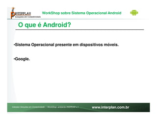 WorkShop sobre Sistema Operacional Android


      O que é Android?


 •Sistema Operacional presente em dispositivos móveis.


 •Google.




Interplan Soluções em Conectividade | WorkShop ambiente ANDROID v.1   www.interplan.com.br
 