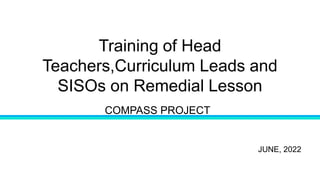 Training of Head
Teachers,Curriculum Leads and
SISOs on Remedial Lesson
JUNE, 2022
COMPASS PROJECT
 