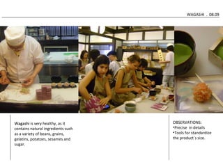 WAGASHI . 08.09 
OBSERVATIONS: 
•Precise in details 
•Tools for standardize 
the product´s size. 
WWaaggaasshhii is very healthy, as it 
contains natural ingredients such 
as a variety of beans, grains, 
gelatins, potatoes, sesames and 
sugar. 
 