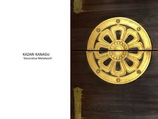 KAZARI KANAGU 
¨Decorative Metalwork¨ 
 