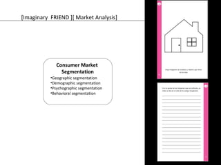 [Imaginary FRIEND ][ Market Analysis] 
Consumer Market 
Segmentation 
•Geographic segmentation 
•Demographic segmentation 
•Psychographic segmentation 
•Behavioral segmentation 
 
