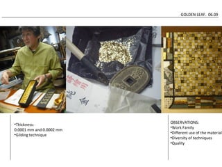 GOLDEN LEAF. 06.09 
OBSERVATIONS: 
•Work Family 
•Different use of the material 
•Diversity of techniques 
•Quality 
•Thickness: 
0.0001 mm and 0.0002 mm 
•Gilding technique 
 