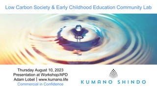 Low Carbon Society & Early Childhood Education Community Lab
Thursday August 10, 2023
Presentation at Workshop/APD
Adam Lobel｜www.kumano.life
Commercial in Confidence
 