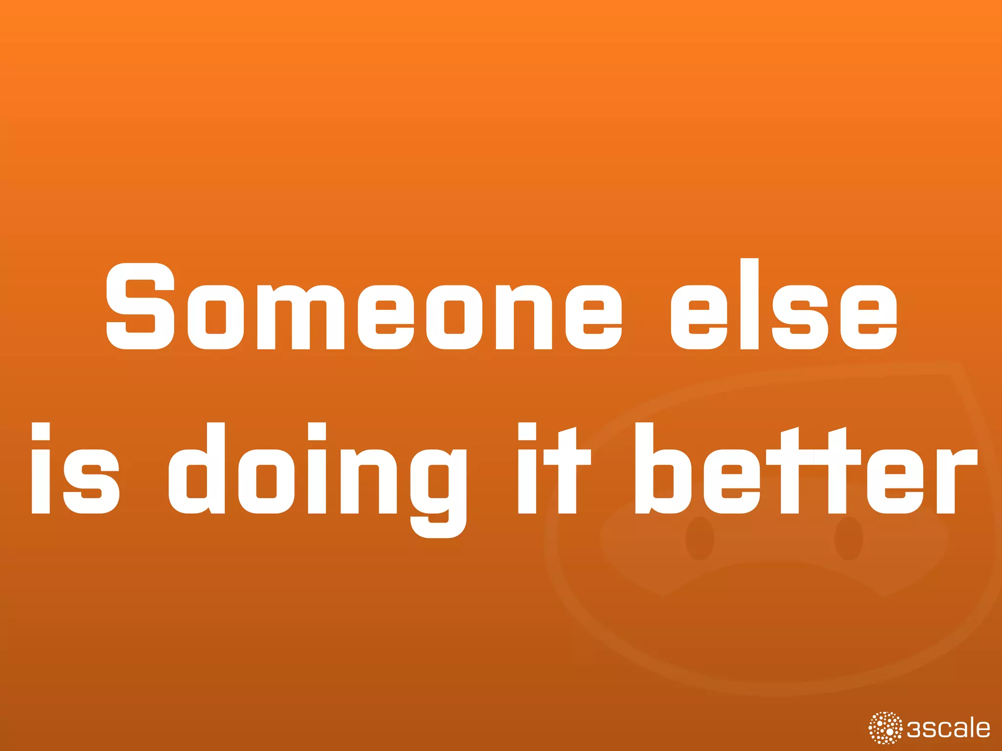 Someone else
is doing it better
 