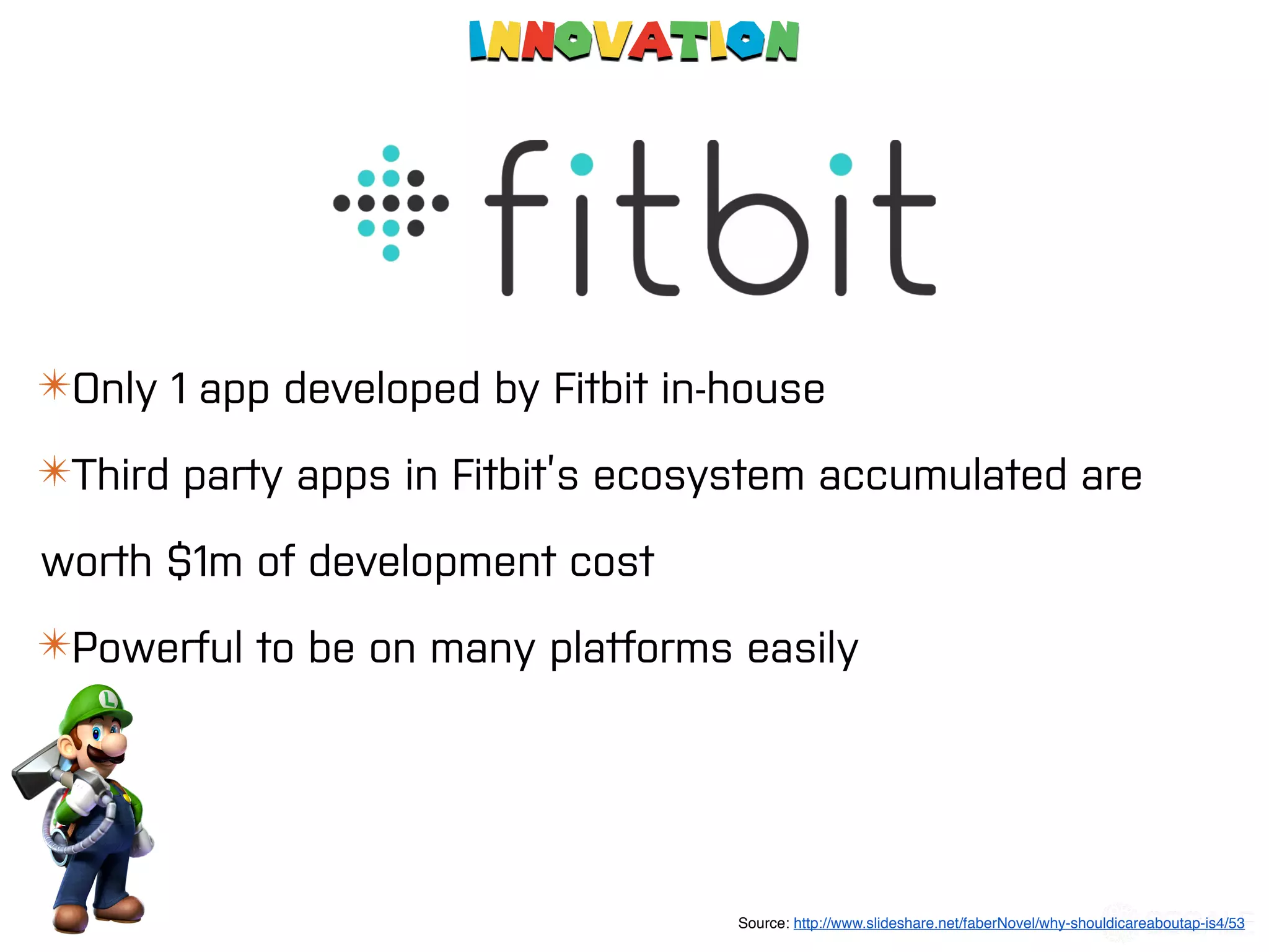 Innovation
✴Only 1 app developed by Fitbit in-house
✴Third party apps in Fitbit’s ecosystem accumulated are
worth $1m of development cost
✴Powerful to be on many platforms easily
Source: http://www.slideshare.net/faberNovel/why-shouldicareaboutap-is4/53
 