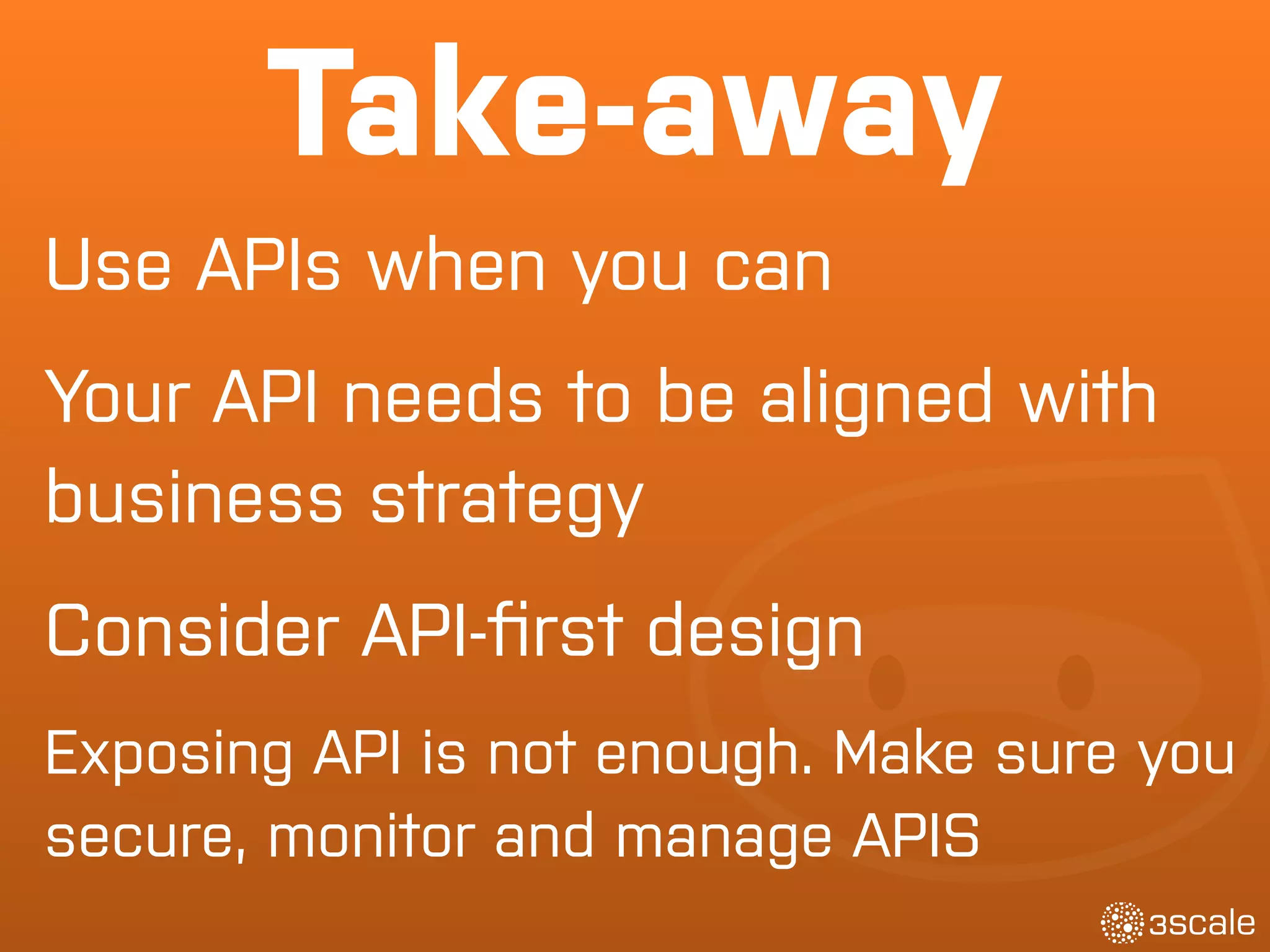 Take-away
Exposing API is not enough. Make sure you
secure, monitor and manage APIS
Consider API-ﬁrst design
Use APIs when you can
Your API needs to be aligned with
business strategy
 
