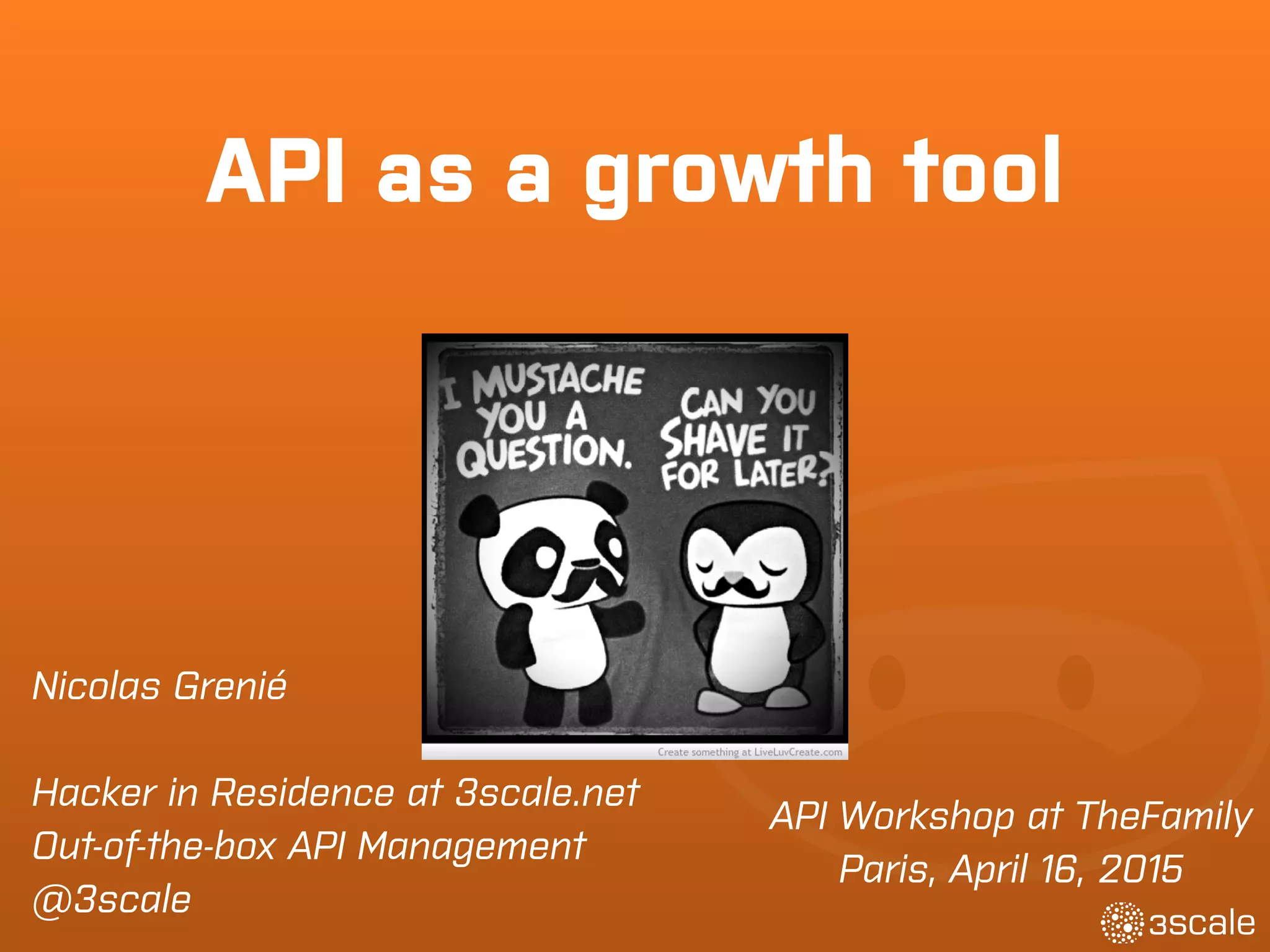 Nicolas Grenié
Hacker in Residence at 3scale.net
Out-of-the-box API Management
@3scale
API as a growth tool
API Workshop at TheFamily
Paris, April 16, 2015
 