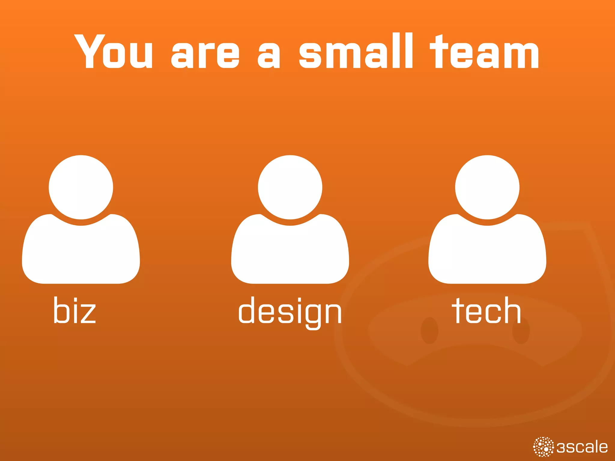 You are a small team
biz techdesign
 