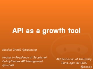 API as a growth tool
API Workshop at TheFamily
Paris, April 16, 2015
Nicolas Grenié @picsoung
Hacker in Residence at 3scale.net
Out-of-the-box API Management
@3scale
 