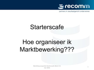Starterscafe
Hoe organiseer ik
Marktbewerking???
1
Workshop acquisitie Starterscafe Weert 31
mei 2010
 