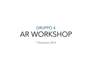 GRUPPO 4 
AR WORKSHOP 
7 Novembre 2014 
 