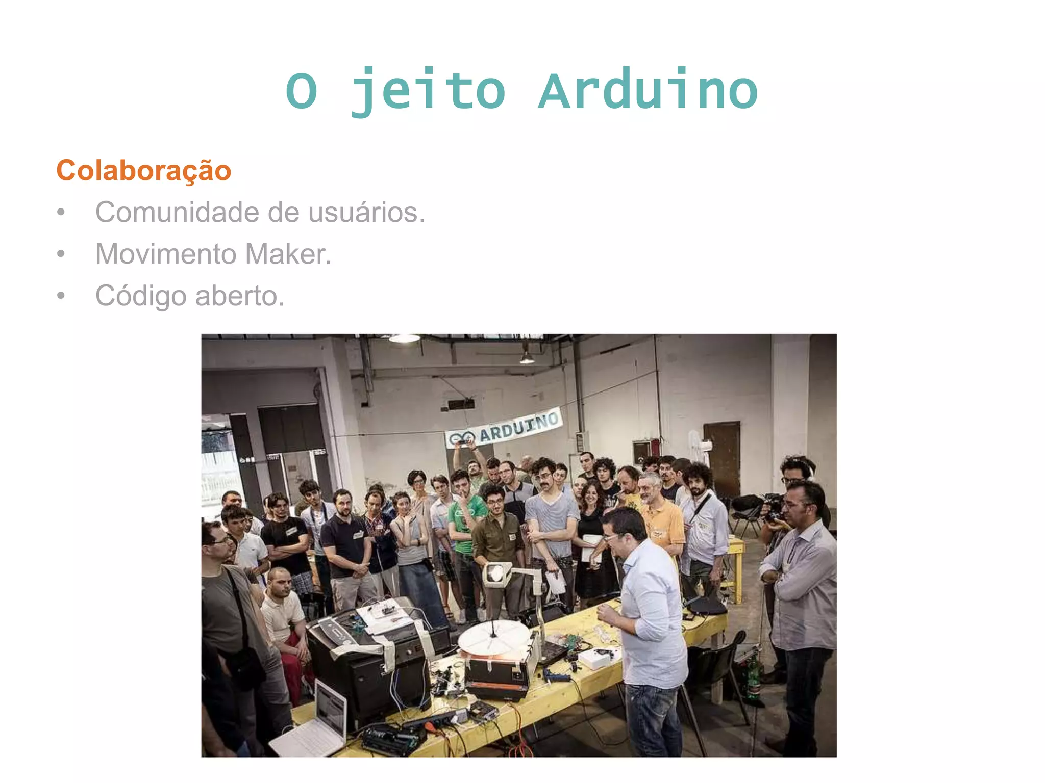 O jeito Arduino Colaboração • Comunidade de usuários. • Movimento Maker. • Código aberto. 