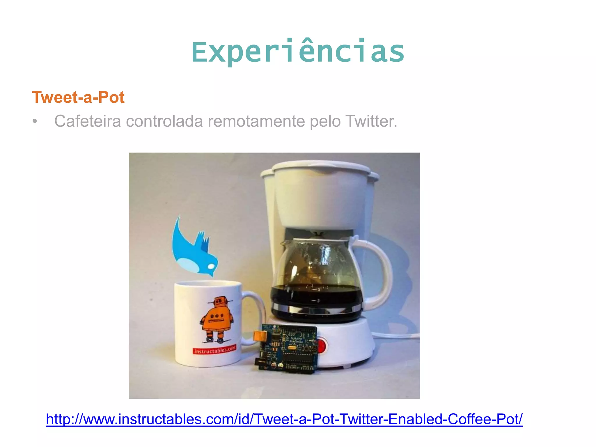 Experiências Tweet-a-Pot • Cafeteira controlada remotamente pelo Twitter. http://www.instructables.com/id/Tweet-a-Pot-Twitter-Enabled-Coffee-Pot/ 